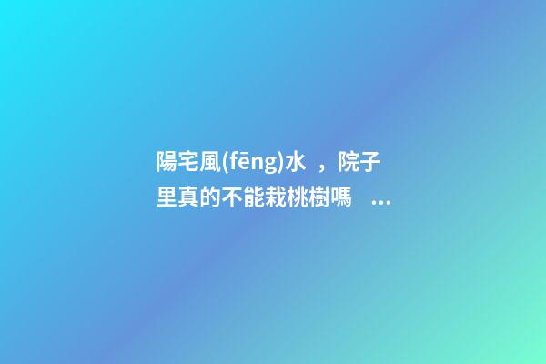 陽宅風(fēng)水，院子里真的不能栽桃樹嗎？